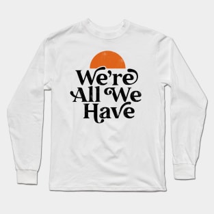 We're All We Have Long Sleeve T-Shirt